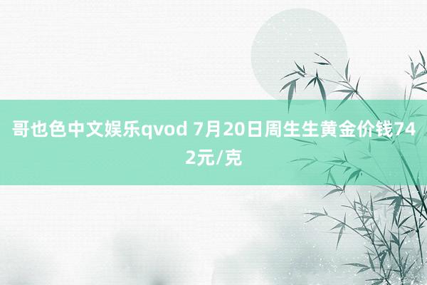 哥也色中文娱乐qvod 7月20日周生生黄金价钱742元/克