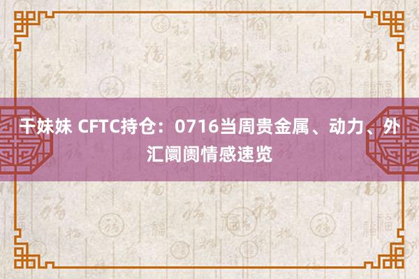 干妹妹 CFTC持仓：0716当周贵金属、动力、外汇阛阓情感速览