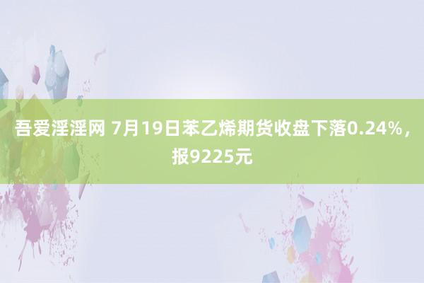 吾爱淫淫网 7月19日苯乙烯期货收盘下落0.24%，报9225元