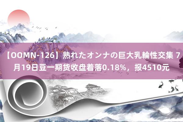 【OOMN-126】熟れたオンナの巨大乳輪性交集 7月19日豆一期货收盘着落0.18%，报4510元