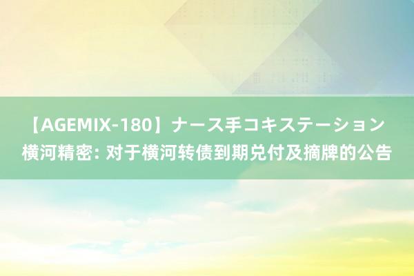 【AGEMIX-180】ナース手コキステーション 横河精密: 对于横河转债到期兑付及摘牌的公告