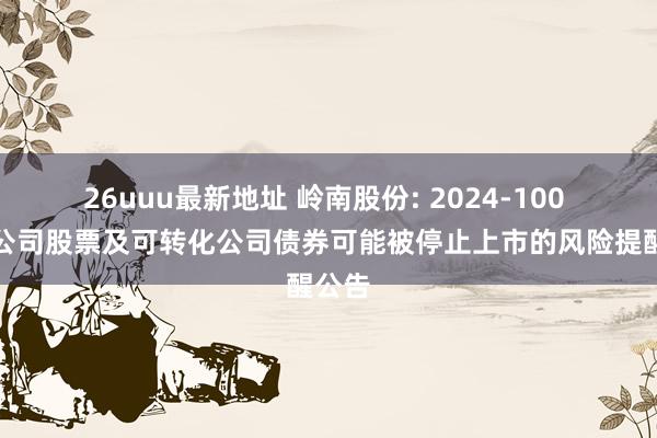 26uuu最新地址 岭南股份: 2024-100 对于公司股票及可转化公司债券可能被停止上市的风险提醒公告