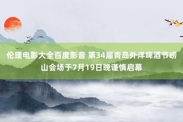 伦理电影大全百度影音 第34届青岛外洋啤酒节崂山会场于7月19日晚谨慎启幕