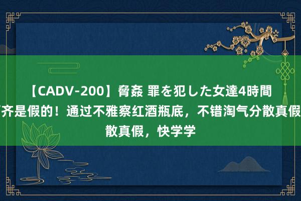 【CADV-200】脅姦 罪を犯した女達4時間 好多红酒齐是假的！通过不雅察红酒瓶底，不错淘气分散真假，快学学