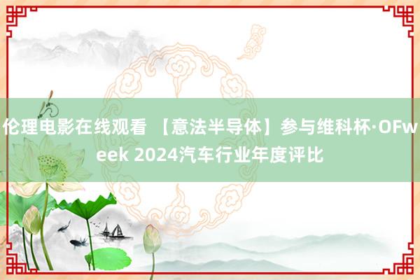 伦理电影在线观看 【意法半导体】参与维科杯·OFweek 2024汽车行业年度评比