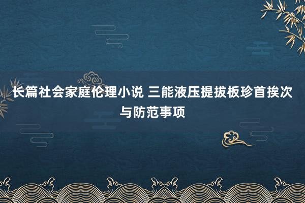 长篇社会家庭伦理小说 三能液压提拔板珍首挨次与防范事项