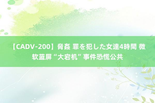 【CADV-200】脅姦 罪を犯した女達4時間 微软蓝屏“大宕机”事件恐慌公共