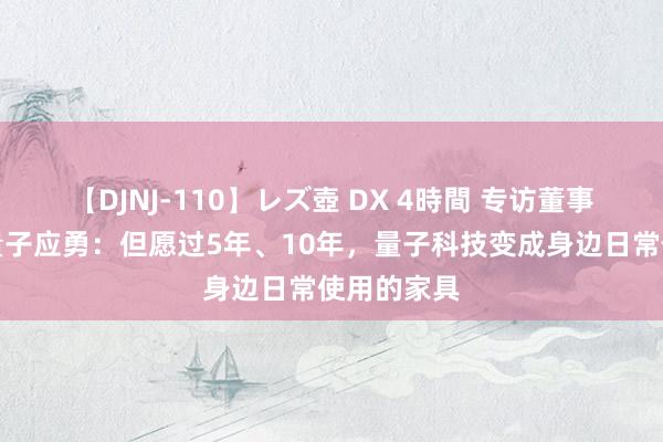 【DJNJ-110】レズ壺 DX 4時間 专访董事长丨国盾量子应勇：但愿过5年、10年，量子科技变成身边日常使用的家具