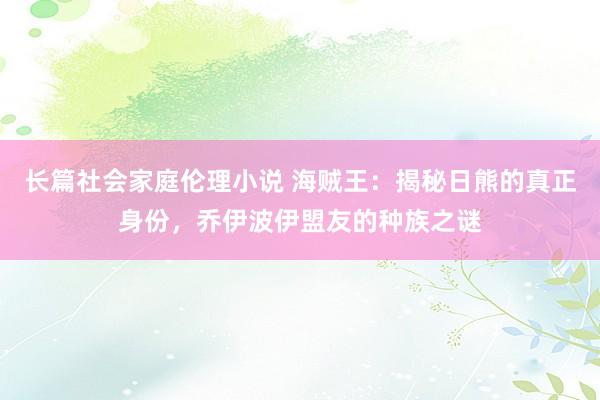 长篇社会家庭伦理小说 海贼王：揭秘日熊的真正身份，乔伊波伊盟友的种族之谜