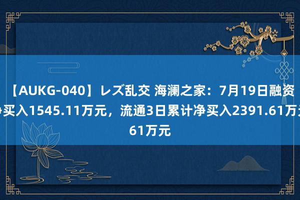 【AUKG-040】レズ乱交 海澜之家：7月19日融资净买入1545.11万元，流通3日累计净买入2391.61万元