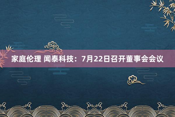 家庭伦理 闻泰科技：7月22日召开董事会会议