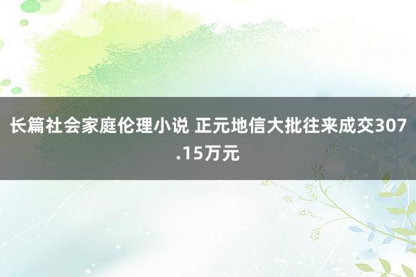 长篇社会家庭伦理小说 正元地信大批往来成交307.15万元