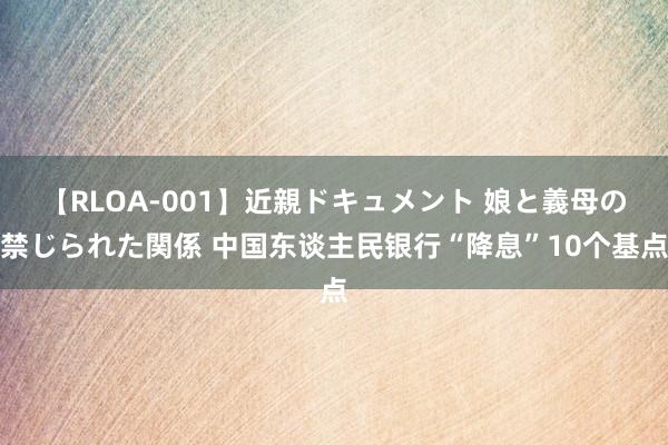 【RLOA-001】近親ドキュメント 娘と義母の禁じられた関係 中国东谈主民银行“降息”10个基点