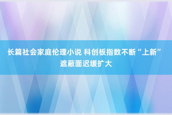 长篇社会家庭伦理小说 科创板指数不断“上新” 遮蔽面迟缓扩大