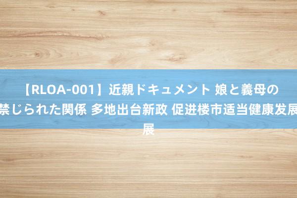 【RLOA-001】近親ドキュメント 娘と義母の禁じられた関係 多地出台新政 促进楼市适当健康发展