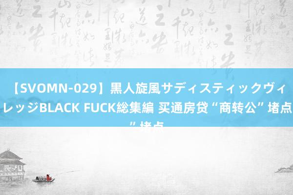 【SVOMN-029】黒人旋風サディスティックヴィレッジBLACK FUCK総集編 买通房贷“商转公”堵点