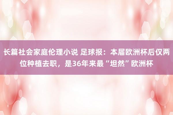 长篇社会家庭伦理小说 足球报：本届欧洲杯后仅两位种植去职，是36年来最“坦然”欧洲杯