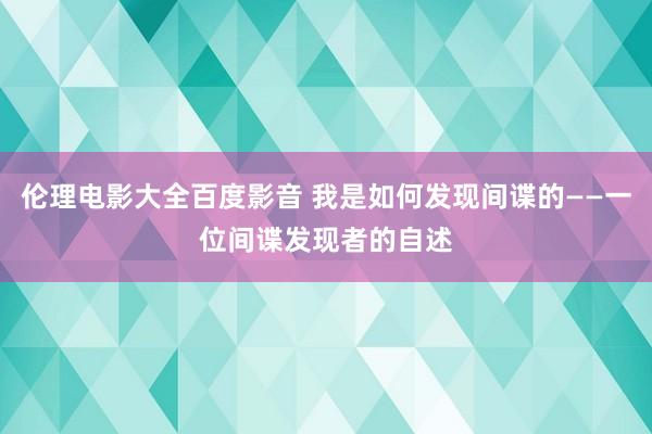 伦理电影大全百度影音 我是如何发现间谍的——一位间谍发现者的自述