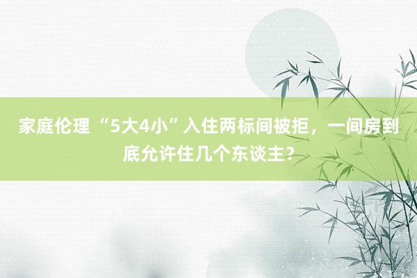 家庭伦理 “5大4小”入住两标间被拒，一间房到底允许住几个东谈主？