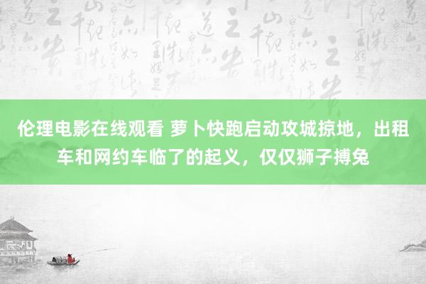 伦理电影在线观看 萝卜快跑启动攻城掠地，出租车和网约车临了的起义，仅仅狮子搏兔