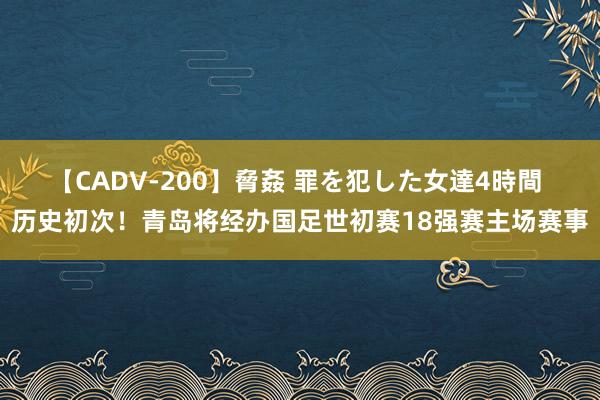 【CADV-200】脅姦 罪を犯した女達4時間 历史初次！青岛将经办国足世初赛18强赛主场赛事