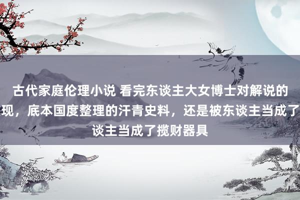 古代家庭伦理小说 看完东谈主大女博士对解说的举报才发现，底本国度整理的汗青史料，还是被东谈主当成了揽财器具