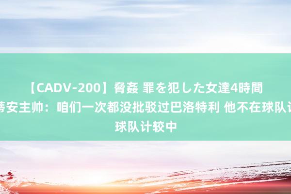 【CADV-200】脅姦 罪を犯した女達4時間 科林蒂安主帅：咱们一次都没批驳过巴洛特利 他不在球队计较中