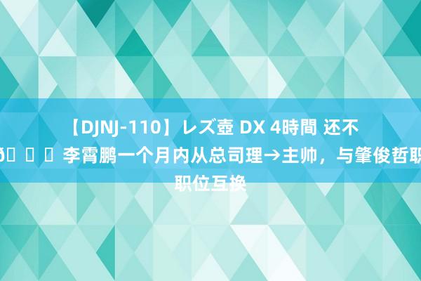 【DJNJ-110】レズ壺 DX 4時間 还不错这么?李霄鹏一个月内从总司理→主帅，<a href=