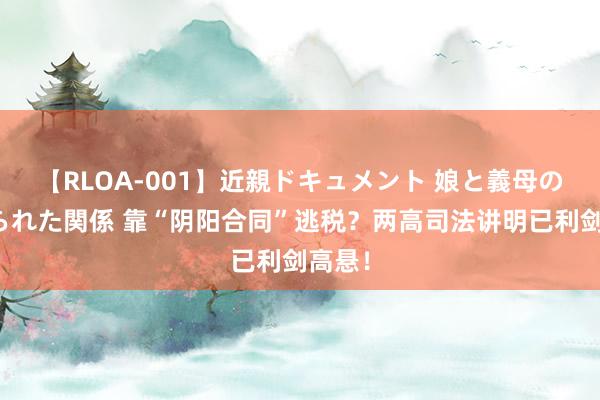 【RLOA-001】近親ドキュメント 娘と義母の禁じられた関係 靠“阴阳合同”逃税？两高司法讲明已利剑高悬！