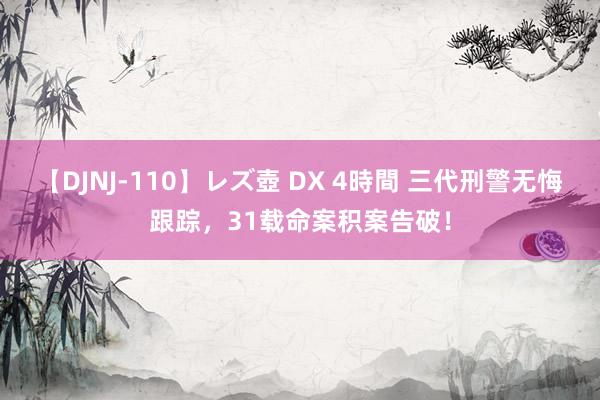 【DJNJ-110】レズ壺 DX 4時間 三代刑警无悔跟踪，31载命案积案告破！