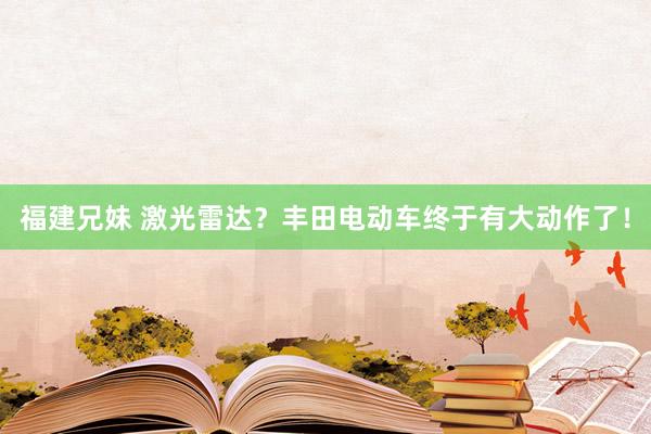 福建兄妹 激光雷达？丰田电动车终于有大动作了！