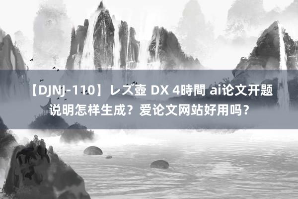 【DJNJ-110】レズ壺 DX 4時間 ai论文开题说明怎样生成？爱论文网站好用吗？