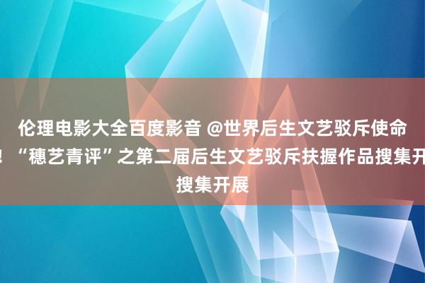 伦理电影大全百度影音 @世界后生文艺驳斥使命者！“穗艺青评”之第二届后生文艺驳斥扶握作品搜集开展