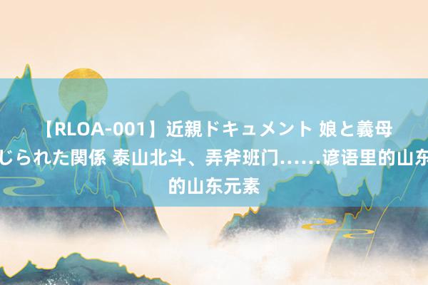 【RLOA-001】近親ドキュメント 娘と義母の禁じられた関係 泰山北斗、弄斧班门……谚语里的山东元素