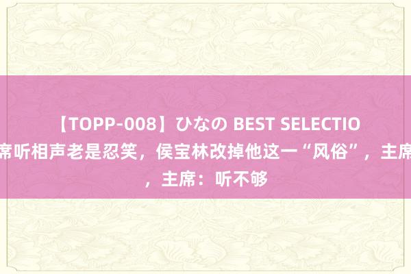 【TOPP-008】ひなの BEST SELECTION 2 毛主席听相声老是忍笑，侯宝林改掉他这一“风俗”，主席：听不够