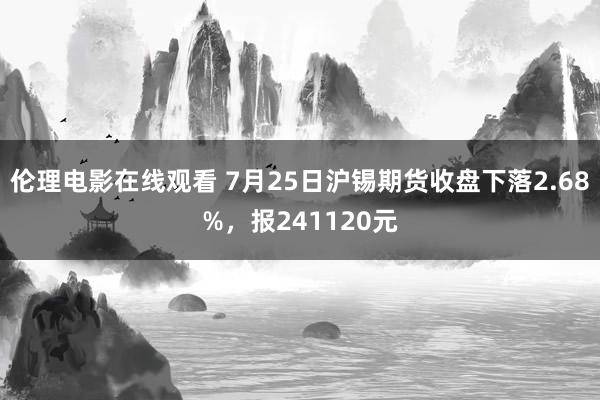 伦理电影在线观看 7月25日沪锡期货收盘下落2.68%，报241120元