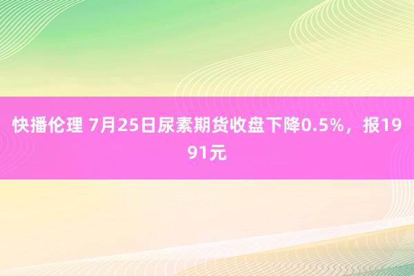 快播伦理 7月25日尿素期货收盘下降0.5%，报1991元