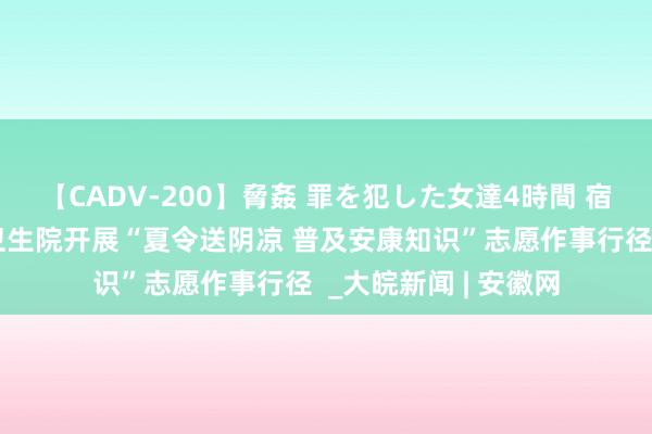 【CADV-200】脅姦 罪を犯した女達4時間 宿州市埇桥区符离镇卫生院开展“夏令送阴凉 普及安康知识”志愿作事行径  _大皖新闻 | 安徽网