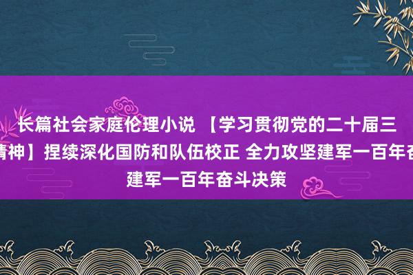 长篇社会家庭伦理小说 【学习贯彻党的二十届三中全会精神】捏续深化国防和队伍校正 全力攻坚建军一百年奋斗决策