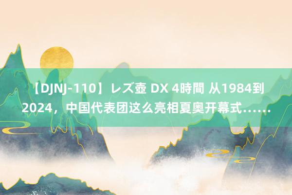 【DJNJ-110】レズ壺 DX 4時間 从1984到2024，中国代表团这么亮相夏奥开幕式……