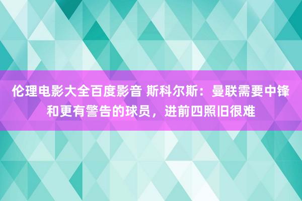 伦理电影大全百度影音 斯科尔斯：曼联需要中锋和更有警告的球员，进前四照旧很难