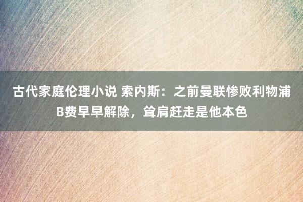 古代家庭伦理小说 索内斯：之前曼联惨败利物浦B费早早解除，耸肩赶走是他本色