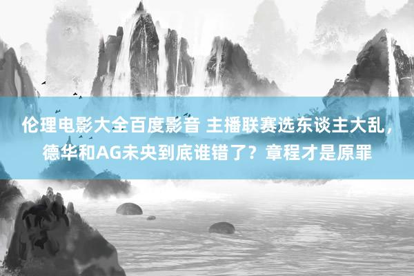 伦理电影大全百度影音 主播联赛选东谈主大乱，德华和AG未央到底谁错了？章程才是原罪