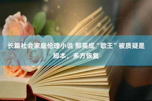 长篇社会家庭伦理小说 那英成“歌王”被质疑是脚本，多方恢复