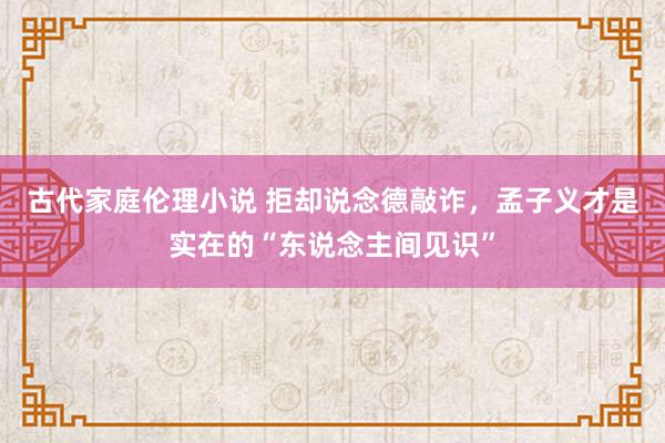 古代家庭伦理小说 拒却说念德敲诈，孟子义才是实在的“东说念主间见识”