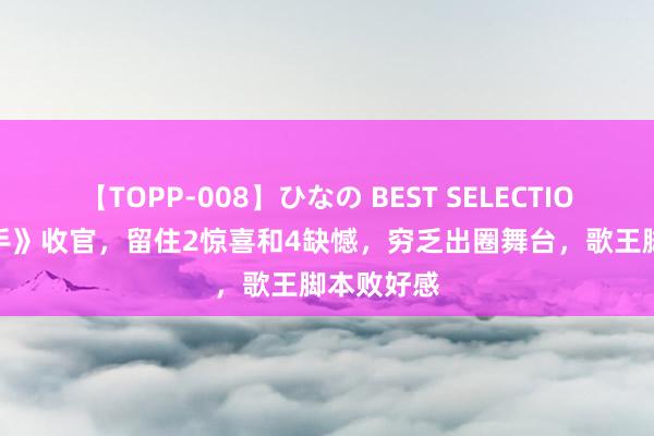 【TOPP-008】ひなの BEST SELECTION 2 《歌手》收官，留住2惊喜和4缺憾，穷乏出圈舞台，歌王脚本败好感