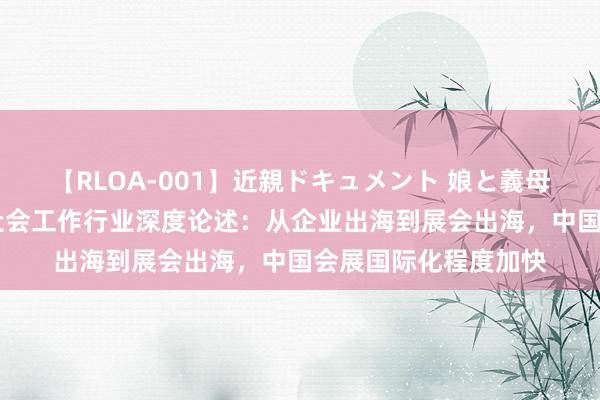 【RLOA-001】近親ドキュメント 娘と義母の禁じられた関係 社会工作行业深度论述：从企业出海到展会出海，中国会展国际化程度加快