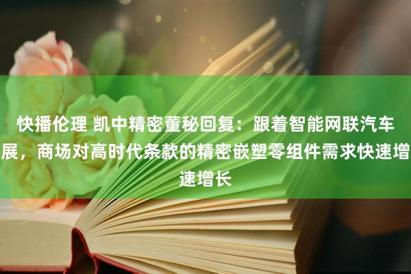 快播伦理 凯中精密董秘回复：跟着智能网联汽车发展，商场对高时代条款的精密嵌塑零组件需求快速增长