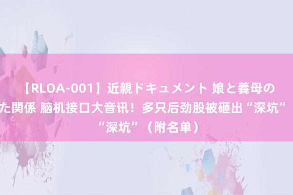 【RLOA-001】近親ドキュメント 娘と義母の禁じられた関係 脑机接口大音讯！多只后劲股被砸出“深坑”（附名单）