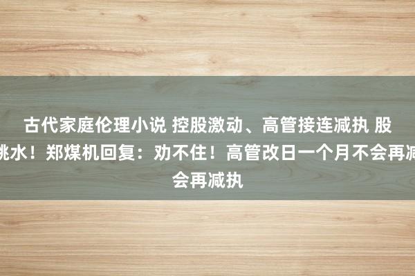 古代家庭伦理小说 控股激动、高管接连减执 股价跳水！郑煤机回复：劝不住！高管改日一个月不会再减执